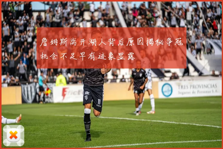 詹姆斯离开湖人背后原因揭秘争冠机会不足早有迹象显露