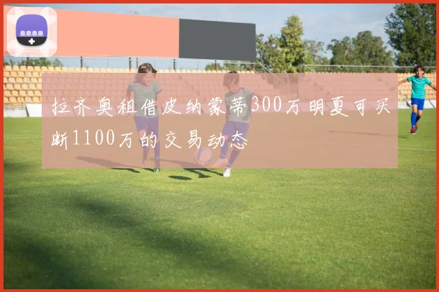 拉齐奥租借皮纳蒙蒂300万明夏可买断1100万的交易动态