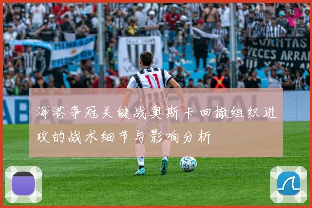 海港争冠关键战奥斯卡回撤组织进攻的战术细节与影响分析