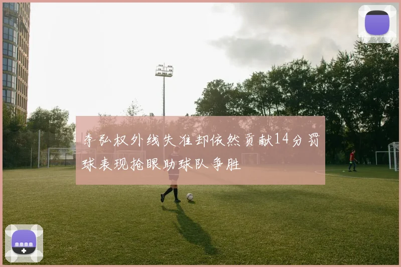 李弘权外线失准却依然贡献14分罚球表现抢眼助球队争胜