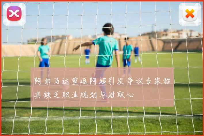 阿尔马达重返阿超引发争议专家称其缺乏职业规划与进取心
