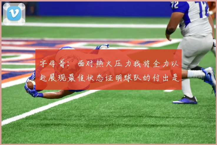 字母哥：面对热火压力我将全力以赴展现最佳状态证明球队的付出是值得的
