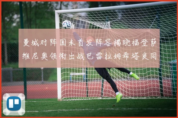 曼城对阵国米首发阵容揭晓福登萨维尼奥领衔出战巴雷拉姆希塔良同场竞技